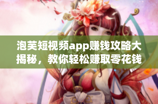 泡芙短視頻app賺錢(qián)攻略大揭秘，教你輕松賺取零花錢(qián)