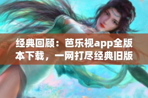經(jīng)典回顧：芭樂視app全版本下載，一網(wǎng)打盡經(jīng)典舊版收藏。