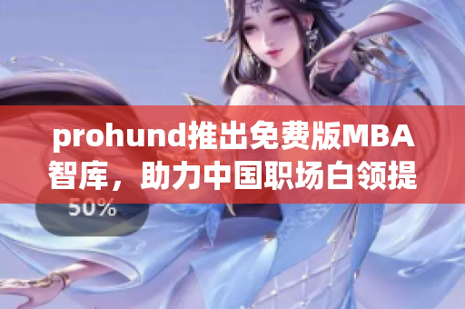 prohund推出免費(fèi)版MBA智庫，助力中國職場白領(lǐng)提升管理技能