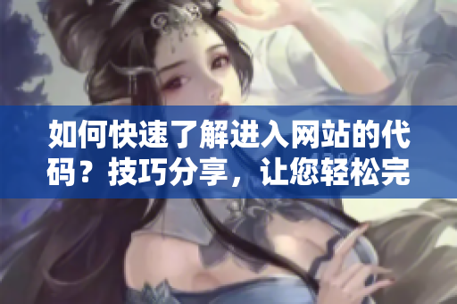 如何快速了解進(jìn)入網(wǎng)站的代碼？技巧分享，讓您輕松完成網(wǎng)站代碼學(xué)習(xí)