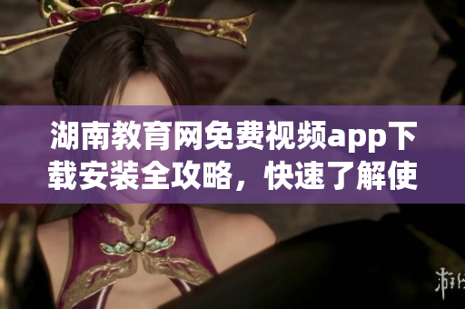湖南教育網(wǎng)免費視頻app下載安裝全攻略，快速了解使用秘訣