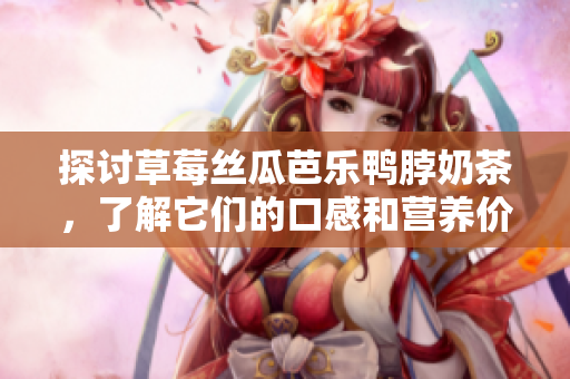 探討草莓絲瓜芭樂(lè)鴨脖奶茶，了解它們的口感和營(yíng)養(yǎng)價(jià)值