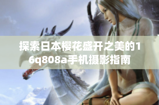 探索日本櫻花盛開之美的16q808a手機(jī)攝影指南