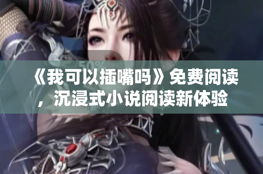 《我可以插嘴嗎》免費(fèi)閱讀，沉浸式小說(shuō)閱讀新體驗(yàn)