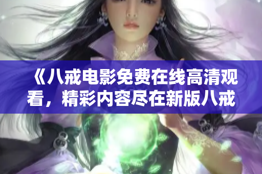 《八戒電影免費(fèi)在線高清觀看，精彩內(nèi)容盡在新版八戒》