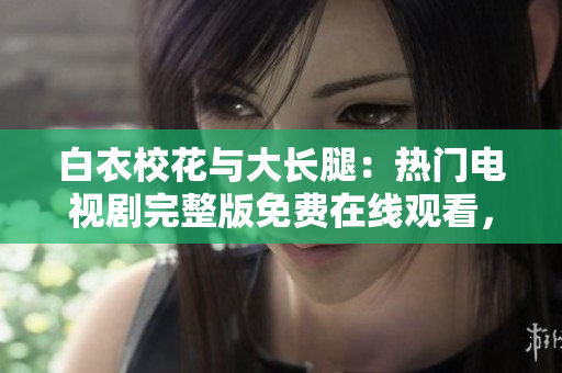 白衣校花與大長(zhǎng)腿：熱門(mén)電視劇完整版免費(fèi)在線觀看，感動(dòng)人心的青春校園故事