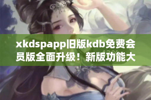 xkdspapp舊版kdb免費會員版全面升級！新版功能大揭秘