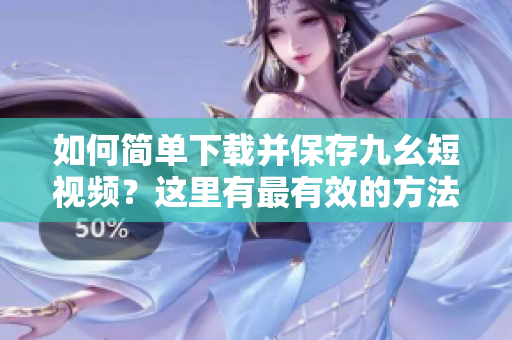 如何簡(jiǎn)單下載并保存九幺短視頻？這里有最有效的方法分享給你!