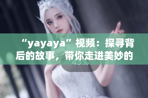 “yayaya”視頻：探尋背后的故事，帶你走進(jìn)美妙的視聽世界