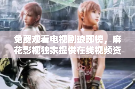 免費(fèi)觀看電視劇瑯琊榜，麻花影視獨(dú)家提供在線視頻資源