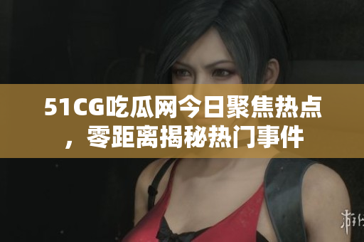 51CG吃瓜網(wǎng)今日聚焦熱點，零距離揭秘熱門事件