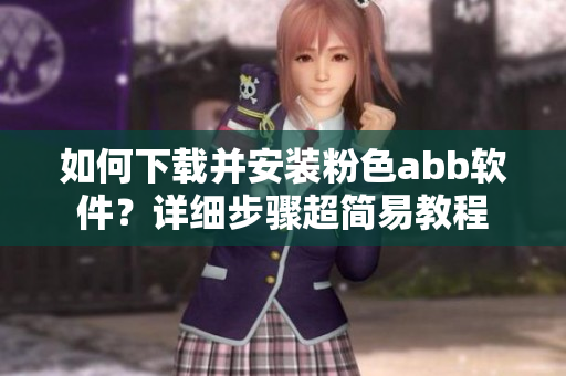 如何下載并安裝粉色abb軟件？詳細(xì)步驟超簡易教程