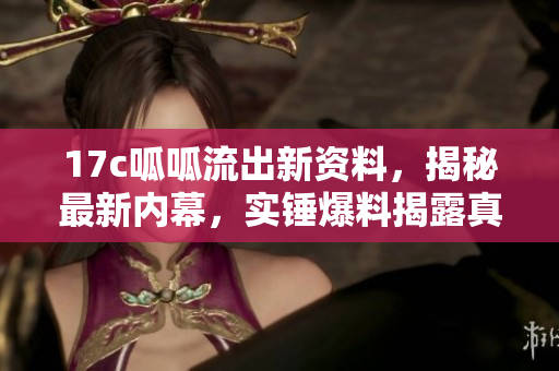17c呱呱流出新資料，揭秘最新內(nèi)幕，實(shí)錘爆料揭露真相