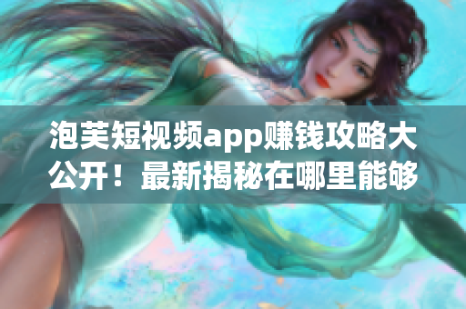 泡芙短視頻app賺錢攻略大公開！最新揭秘在哪里能夠賺取豐厚收入？