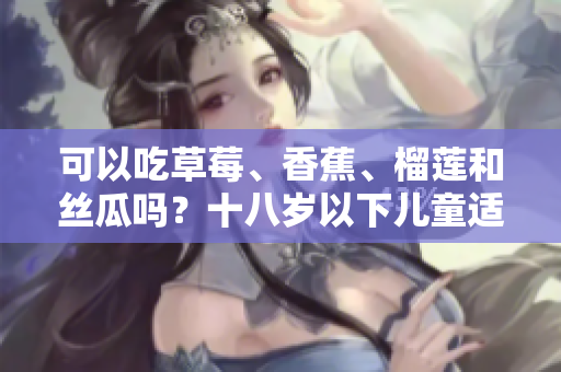 可以吃草莓、香蕉、榴蓮和絲瓜嗎？十八歲以下兒童適合食用這些水果嗎？