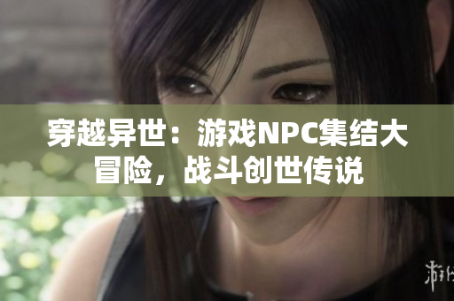 穿越異世：游戲NPC集結(jié)大冒險(xiǎn)，戰(zhàn)斗創(chuàng)世傳說(shuō)