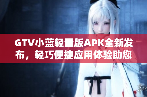 GTV小藍輕量版APK全新發(fā)布，輕巧便捷應(yīng)用體驗助您暢享影音樂趣
