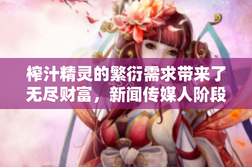 榨汁精靈的繁衍需求帶來了無盡財富，新聞傳媒人階段性需要報道