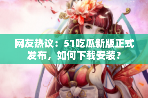 網(wǎng)友熱議：51吃瓜新版正式發(fā)布，如何下載安裝？