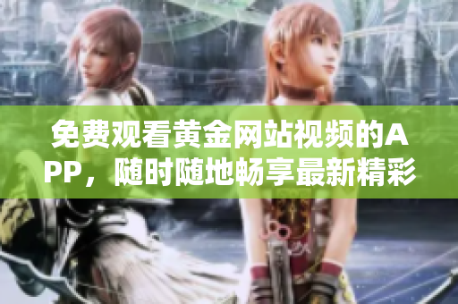 免費(fèi)觀看黃金網(wǎng)站視頻的APP，隨時(shí)隨地暢享最新精彩內(nèi)容