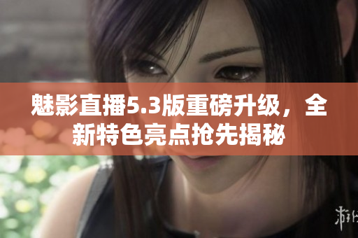 魅影直播5.3版重磅升級，全新特色亮點搶先揭秘