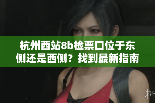 杭州西站8b檢票口位于東側(cè)還是西側(cè)？找到最新指南