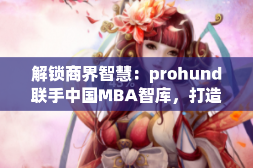 解鎖商界智慧：prohund聯(lián)手中國MBA智庫，打造免費版MBA課程