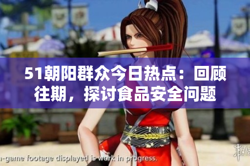 51朝陽群眾今日熱點：回顧往期，探討食品安全問題