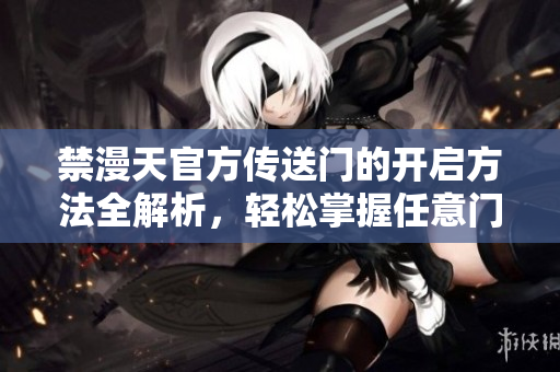 禁漫天官方傳送門的開啟方法全解析，輕松掌握任意門啟動的步驟