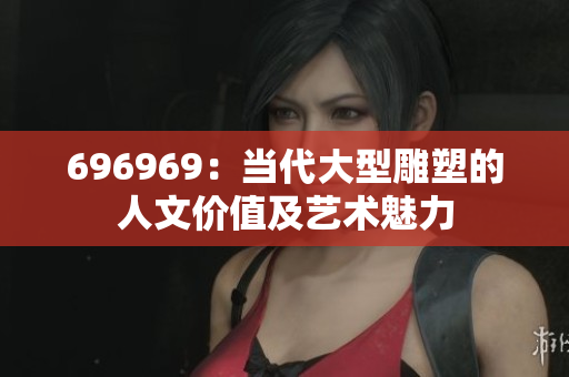 696969：當代大型雕塑的人文價值及藝術(shù)魅力