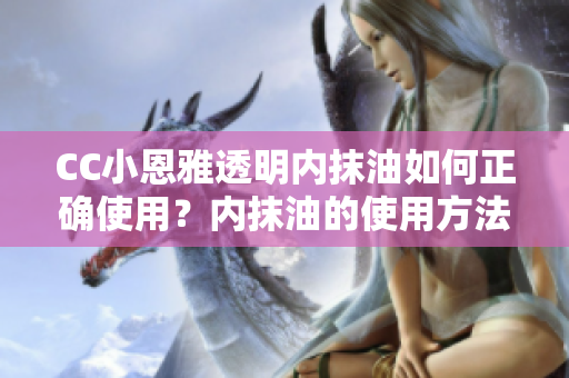 CC小恩雅透明內抹油如何正確使用？內抹油的使用方法詳解