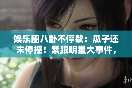 娛樂圈八卦不停歇：瓜子還未停搖！緊跟明星大事件，無盡八卦長存