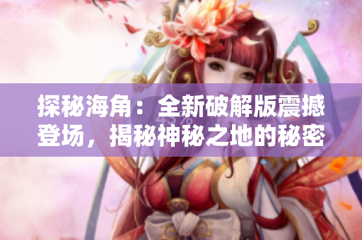 探秘海角：全新破解版震撼登場(chǎng)，揭秘神秘之地的秘密與傳奇