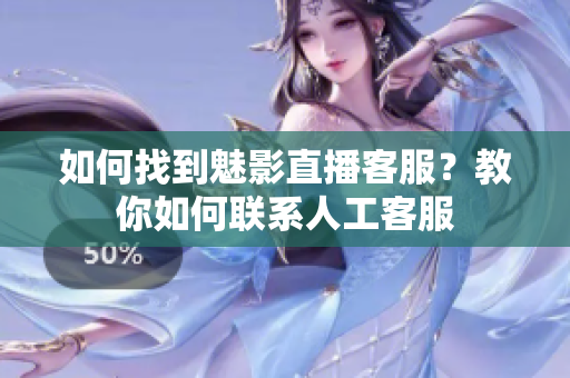 如何找到魅影直播客服？教你如何聯(lián)系人工客服