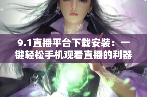 9.1直播平臺下載安裝：一鍵輕松手機(jī)觀看直播的利器