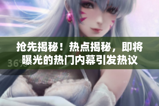 搶先揭秘！熱點(diǎn)揭秘，即將曝光的熱門內(nèi)幕引發(fā)熱議