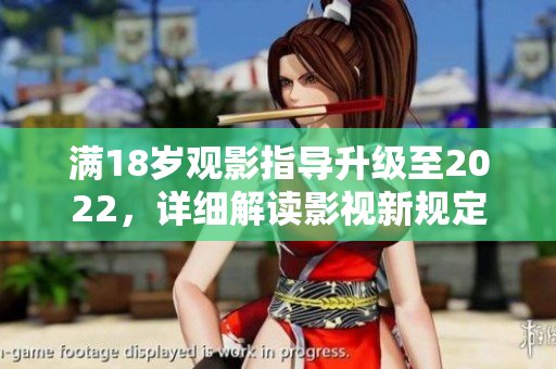 滿18歲觀影指導(dǎo)升級(jí)至2022，詳細(xì)解讀影視新規(guī)定