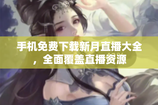 手機(jī)免費(fèi)下載新月直播大全，全面覆蓋直播資源