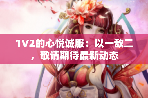 1V2的心悅誠服：以一敵二，敬請期待最新動態(tài)