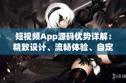 短視頻App源碼優(yōu)勢詳解：精致設(shè)計(jì)、流暢體驗(yàn)、自定義功能豐富