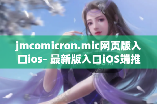 jmcomicron.mic網(wǎng)頁版入口ios- 最新版入口iOS端推出，精彩漫畫盡在掌握