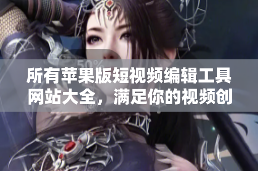 所有蘋果版短視頻編輯工具網(wǎng)站大全，滿足你的視頻創(chuàng)作需求