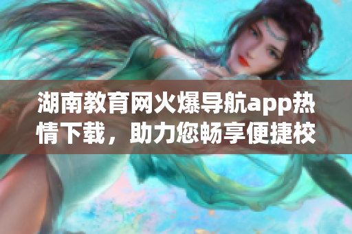 湖南教育網(wǎng)火爆導(dǎo)航app熱情下載，助力您暢享便捷校園生活