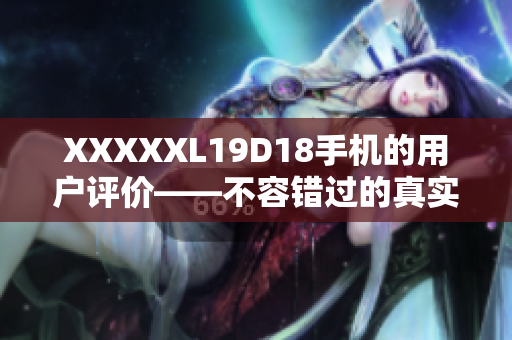 XXXXXL19D18手機(jī)的用戶評價(jià)——不容錯(cuò)過的真實(shí)用戶反饋