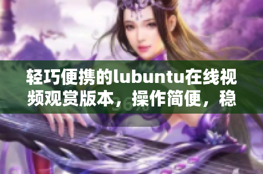 輕巧便攜的lubuntu在線視頻觀賞版本，操作簡(jiǎn)便，穩(wěn)定高效