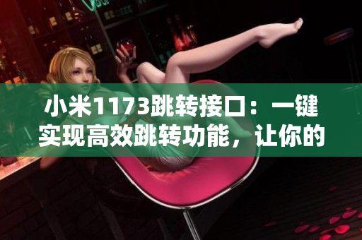 小米1173跳轉(zhuǎn)接口：一鍵實(shí)現(xiàn)高效跳轉(zhuǎn)功能，讓你的操作更便捷！