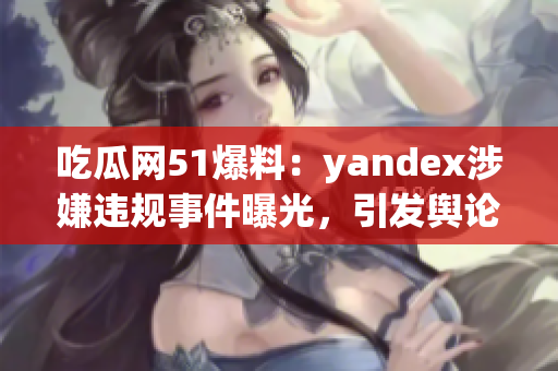 吃瓜網(wǎng)51爆料：yandex涉嫌違規(guī)事件曝光，引發(fā)輿論熱議