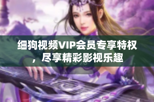 細(xì)狗視頻VIP會(huì)員專享特權(quán)，盡享精彩影視樂(lè)趣