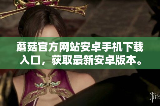 蘑菇官方網(wǎng)站安卓手機(jī)下載入口，獲取最新安卓版本。