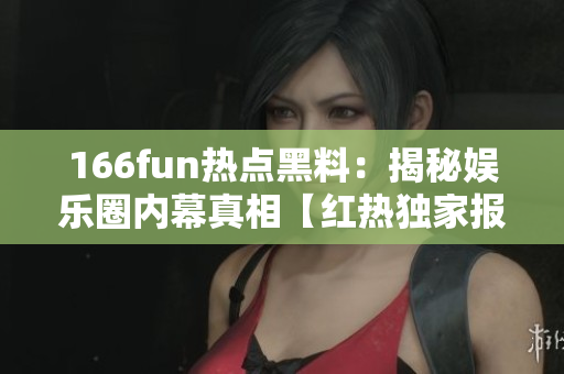 166fun熱點(diǎn)黑料：揭秘娛樂圈內(nèi)幕真相【紅熱獨(dú)家報道，不容錯過】